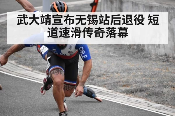 武大靖宣布无锡站后退役 短道速滑传奇落幕