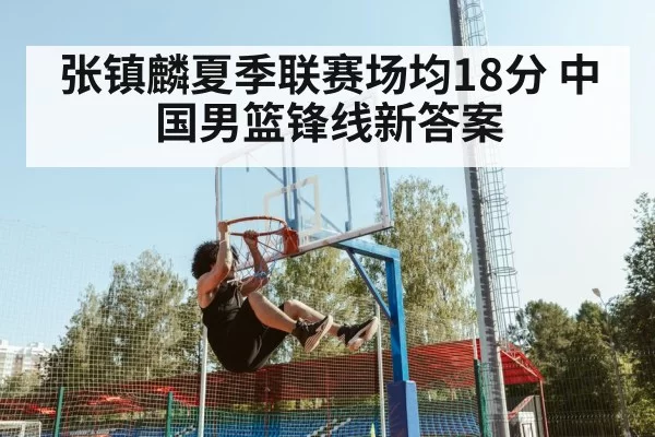 张镇麟夏季联赛场均18分 中国男篮锋线新答案
