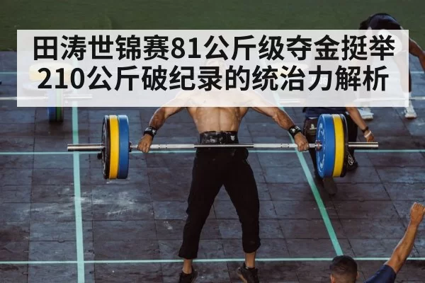 田涛世锦赛81公斤级夺金挺举210公斤破纪录的统治力解析