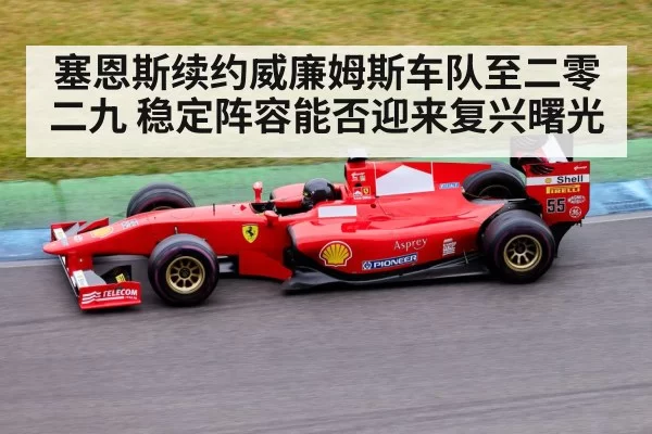 塞恩斯续约威廉姆斯车队至二零二九 稳定阵容能否迎来复兴曙光
