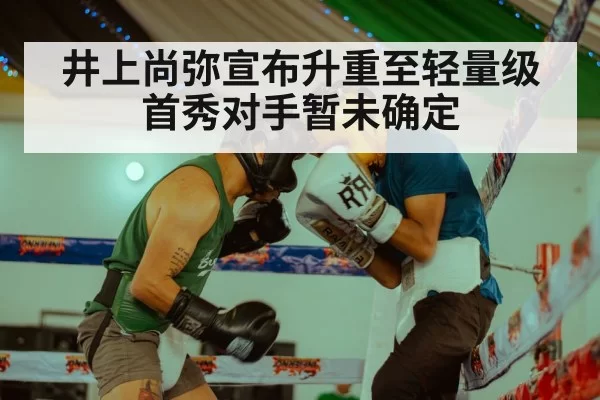 井上尚弥宣布升重至轻量级 首秀对手暂未确定