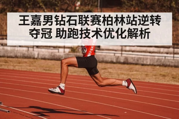王嘉男钻石联赛柏林站逆转夺冠 助跑技术优化解析