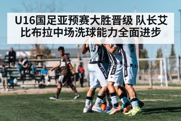 U16国足亚预赛大胜晋级 队长艾比布拉中场洗球能力全面进步