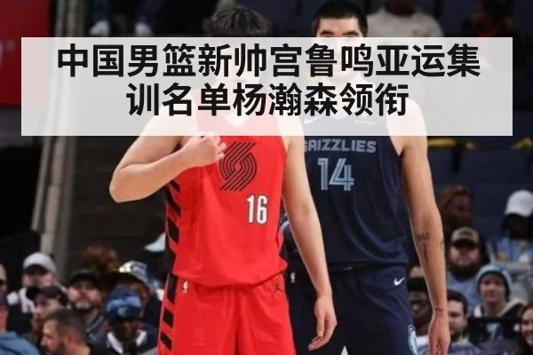 中国男篮新帅宫鲁鸣亚运集训名单杨瀚森领衔