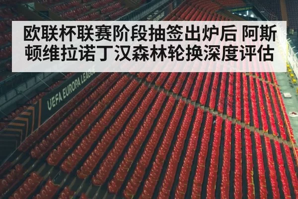 欧联杯联赛阶段抽签出炉后 阿斯顿维拉诺丁汉森林轮换深度评估